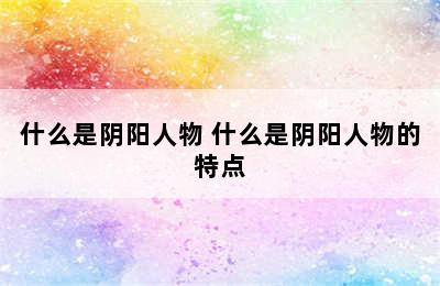 什么是阴阳人物 什么是阴阳人物的特点